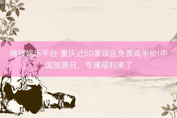 赌钱娱乐平台 重庆近50家谈区免票或半价!中国旅游日，专属福利来了