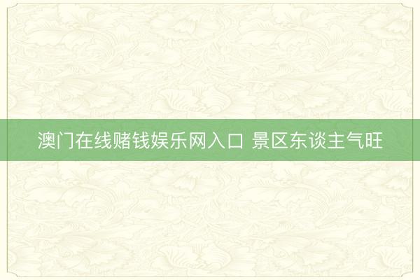 澳门在线赌钱娱乐网入口 景区东谈主气旺
