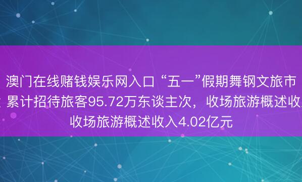 澳门在线赌钱娱乐网入口 “五一”假期舞钢文旅市集活力迸发 累计招待旅客95.72万东谈主次，收场旅游概述收入4.02亿元