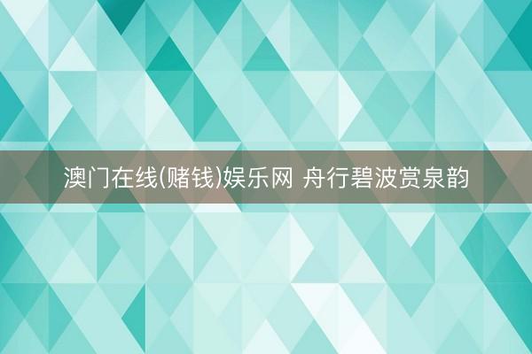 澳门在线(赌钱)娱乐网 舟行碧波赏泉韵