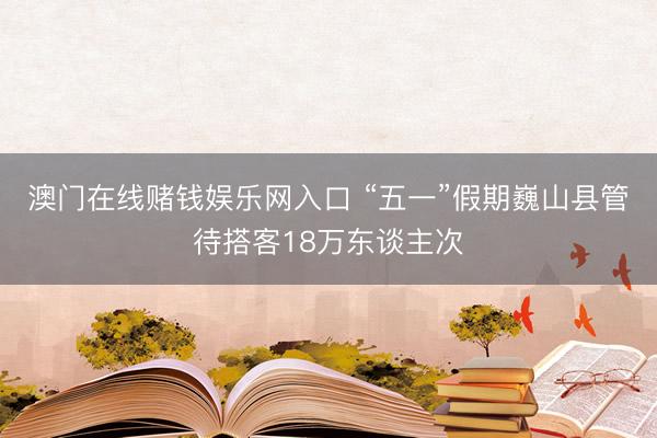 澳门在线赌钱娱乐网入口 “五一”假期巍山县管待搭客18万东谈主次
