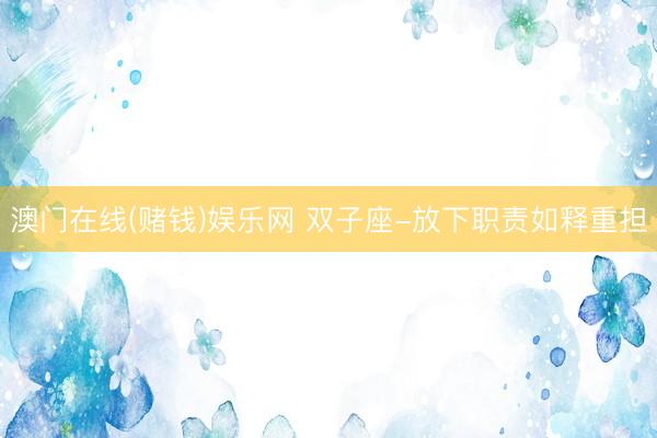 澳门在线(赌钱)娱乐网 双子座-放下职责如释重担
