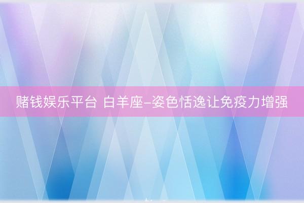 赌钱娱乐平台 白羊座-姿色恬逸让免疫力增强