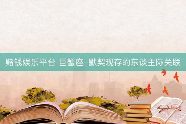 赌钱娱乐平台 巨蟹座-默契现存的东谈主际关联