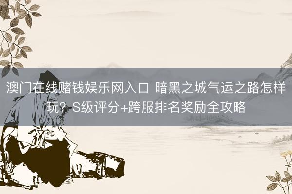澳门在线赌钱娱乐网入口 暗黑之城气运之路怎样玩？S级评分+跨服排名奖励全攻略