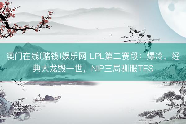 澳门在线(赌钱)娱乐网 LPL第二赛段：爆冷，经典大龙毁一世，NIP三局驯服TES