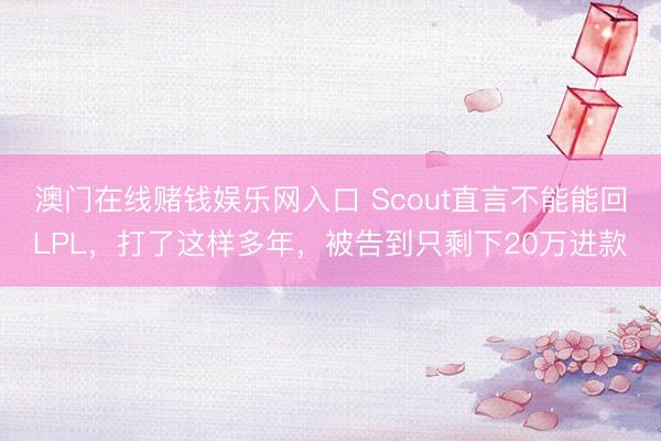 澳门在线赌钱娱乐网入口 Scout直言不能能回LPL，打了这样多年，被告到只剩下20万进款
