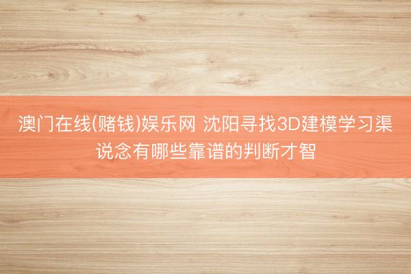 澳门在线(赌钱)娱乐网 沈阳寻找3D建模学习渠说念有哪些靠谱的判断才智