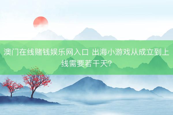 澳门在线赌钱娱乐网入口 出海小游戏从成立到上线需要若干天？