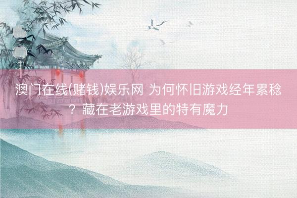 澳门在线(赌钱)娱乐网 为何怀旧游戏经年累稔？藏在老游戏里的特有魔力