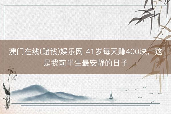 澳门在线(赌钱)娱乐网 41岁每天赚400块，这是我前半生最安静的日子