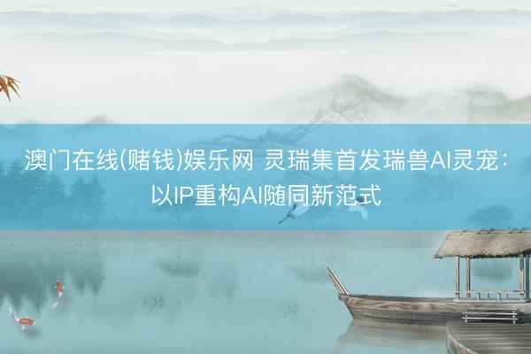 澳门在线(赌钱)娱乐网 灵瑞集首发瑞兽AI灵宠：以IP重构AI随同新范式