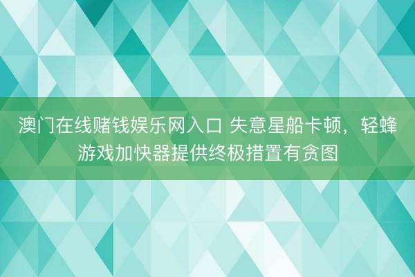 澳门在线赌钱娱乐网入口 失意星船卡顿，轻蜂游戏加快器提供终极措置有贪图