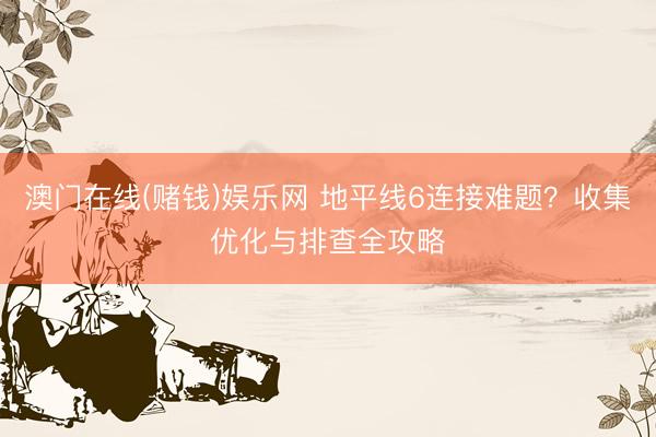 澳门在线(赌钱)娱乐网 地平线6连接难题？收集优化与排查全攻略