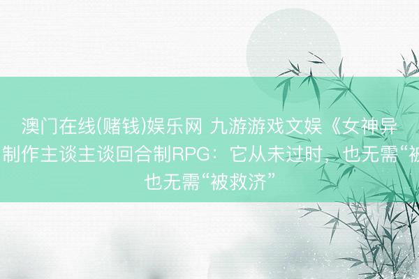 澳门在线(赌钱)娱乐网 九游游戏文娱《女神异闻录》制作主谈主谈回合制RPG：它从未过时，也无需“被救济”