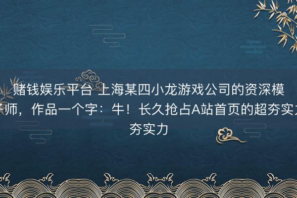赌钱娱乐平台 上海某四小龙游戏公司的资深模子师，作品一个字：牛！长久抢占A站首页的超夯实力