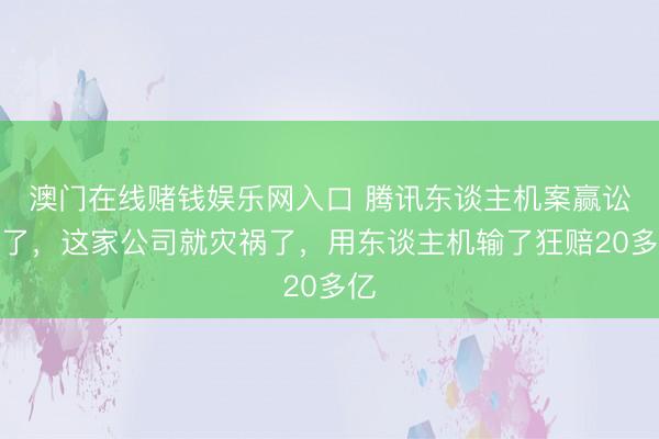 澳门在线赌钱娱乐网入口 腾讯东谈主机案赢讼事了，这家公司就灾祸了，用东谈主机输了狂赔20多亿