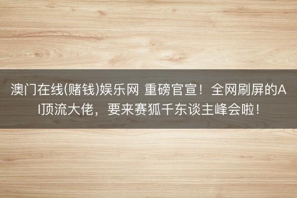 澳门在线(赌钱)娱乐网 重磅官宣！全网刷屏的AI顶流大佬，要来赛狐千东谈主峰会啦！