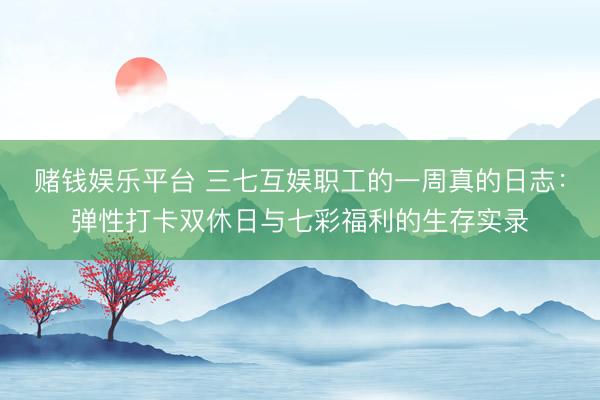 赌钱娱乐平台 三七互娱职工的一周真的日志：弹性打卡双休日与七彩福利的生存实录