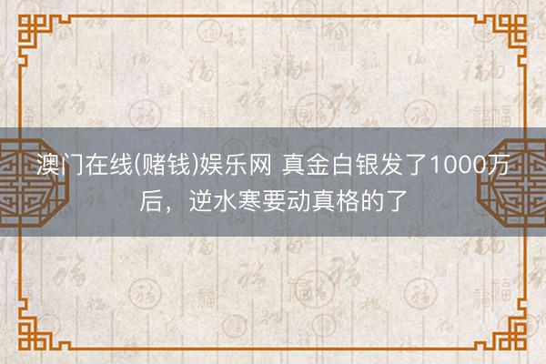澳门在线(赌钱)娱乐网 真金白银发了1000万后，逆水寒要动真格的了