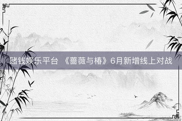 赌钱娱乐平台 《蔷薇与椿》6月新增线上对战