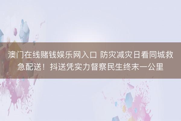 澳门在线赌钱娱乐网入口 防灾减灾日看同城救急配送！抖送凭实力督察民生终末一公里
