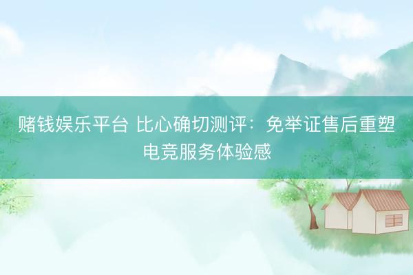 赌钱娱乐平台 比心确切测评：免举证售后重塑电竞服务体验感