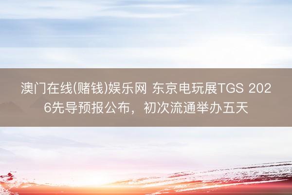 澳门在线(赌钱)娱乐网 东京电玩展TGS 2026先导预报公布，初次流通举办五天