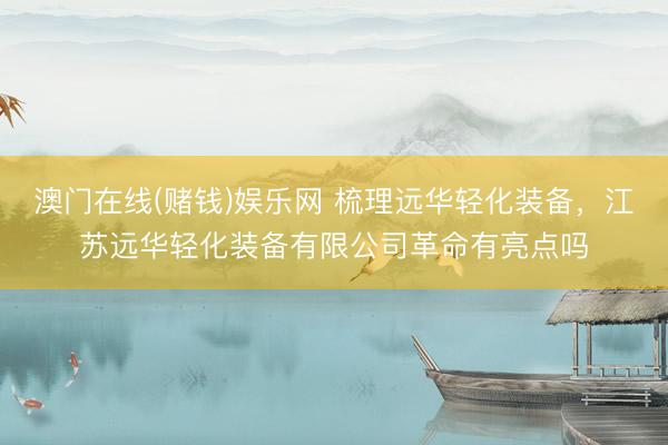 澳门在线(赌钱)娱乐网 梳理远华轻化装备，江苏远华轻化装备有限公司革命有亮点吗