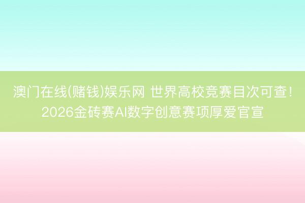 澳门在线(赌钱)娱乐网 世界高校竞赛目次可查！2026金砖赛AI数字创意赛项厚爱官宣