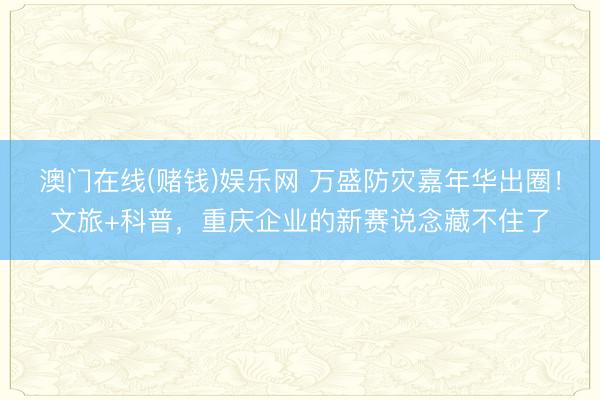 澳门在线(赌钱)娱乐网 万盛防灾嘉年华出圈！文旅+科普，重庆企业的新赛说念藏不住了