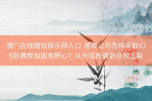 澳门在线赌钱娱乐网入口 游戏公司怎样采取iOS防舞弊加固有野心？从外挂抵御到合规上架