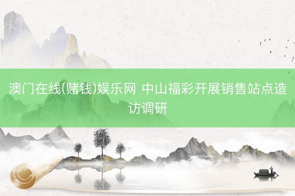 澳门在线(赌钱)娱乐网 中山福彩开展销售站点造访调研