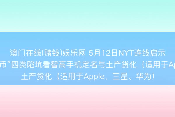 澳门在线(赌钱)娱乐网 5月12日NYT连线启示：从“长/圣/书/货币”四类陷坑看智高手机定名与土产货化（适用于Apple、三星、华为）