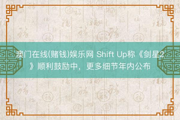 澳门在线(赌钱)娱乐网 Shift Up称《剑星2》顺利鼓励中，更多细节年内公布