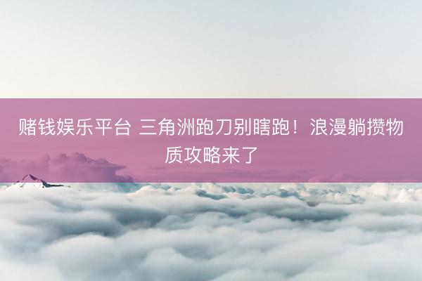 赌钱娱乐平台 三角洲跑刀别瞎跑！浪漫躺攒物质攻略来了