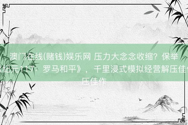 澳门在线(赌钱)娱乐网 压力大念念收缩？保举《纪元117：罗马和平》，千里浸式模拟经营解压佳作