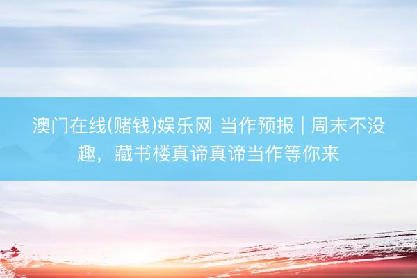 澳门在线(赌钱)娱乐网 当作预报 | 周末不没趣，藏书楼真谛真谛当作等你来