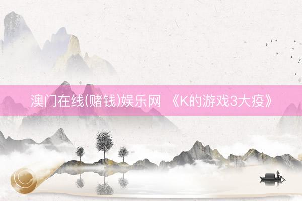澳门在线(赌钱)娱乐网 《K的游戏3大疫》