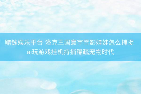 赌钱娱乐平台 洛克王国寰宇雪影娃娃怎么捕捉 ai玩游戏挂机持捕稀疏宠物时代