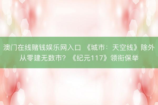 澳门在线赌钱娱乐网入口 《城市：天空线》除外从零建无数市？《纪元117》领衔保举