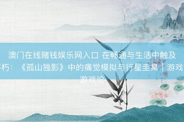 澳门在线赌钱娱乐网入口 在畅通与生活中触及不朽：《孤山独影》中的痛觉模拟与行星圭臬｜游戏论