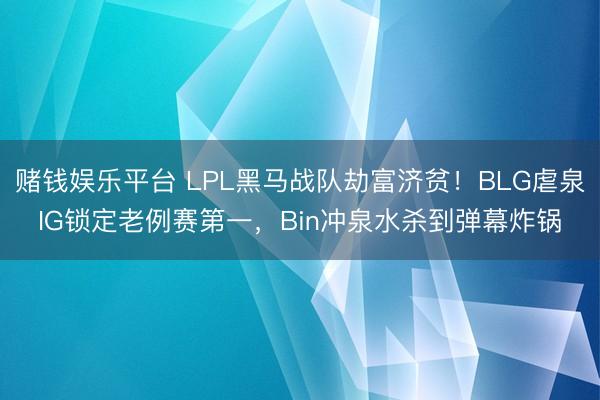 赌钱娱乐平台 LPL黑马战队劫富济贫！BLG虐泉IG锁定老例赛第一，Bin冲泉水杀到弹幕炸锅