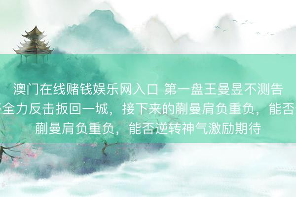 澳门在线赌钱娱乐网入口 第一盘王曼昱不测告负，第二盘孙颖莎全力反击扳回一城，接下来的蒯曼肩负重负，能否逆转神气激励期待