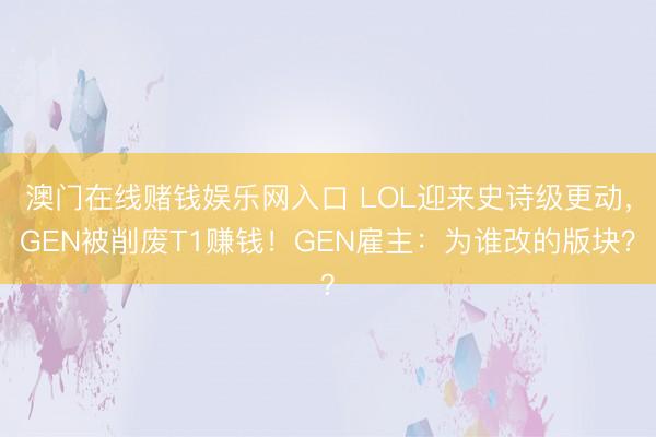 澳门在线赌钱娱乐网入口 LOL迎来史诗级更动，GEN被削废T1赚钱！GEN雇主：为谁改的版块？