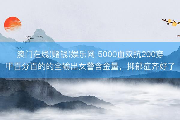 澳门在线(赌钱)娱乐网 5000血双抗200穿甲百分百的的全输出女警含金量，抑郁症齐好了