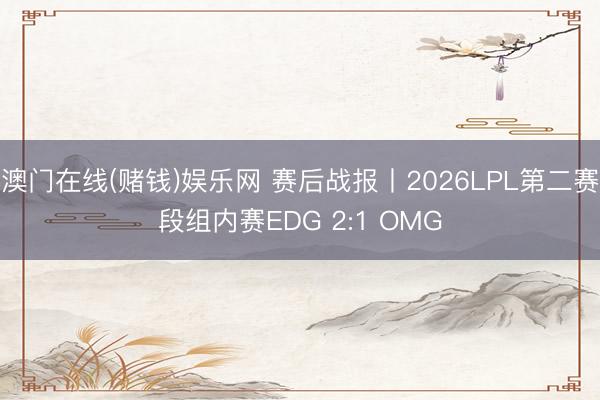 澳门在线(赌钱)娱乐网 赛后战报丨2026LPL第二赛段组内赛EDG 2:1 OMG