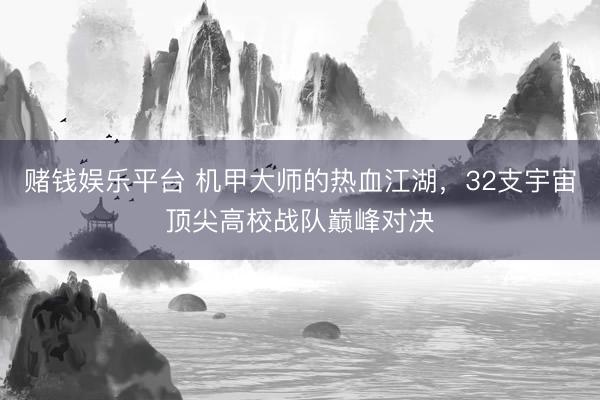 赌钱娱乐平台 机甲大师的热血江湖，32支宇宙顶尖高校战队巅峰对决