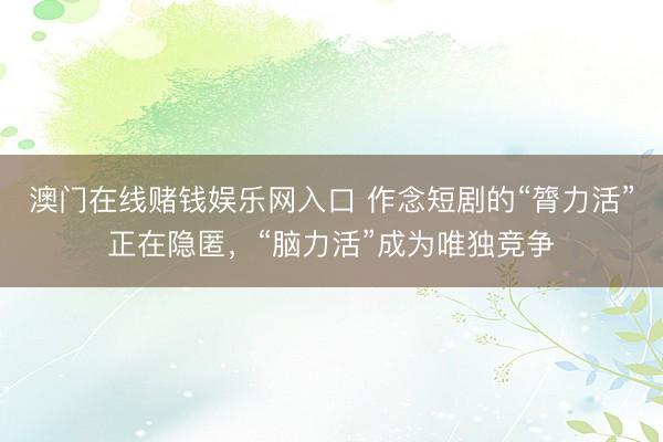 澳门在线赌钱娱乐网入口 作念短剧的“膂力活”正在隐匿，“脑力活”成为唯独竞争
