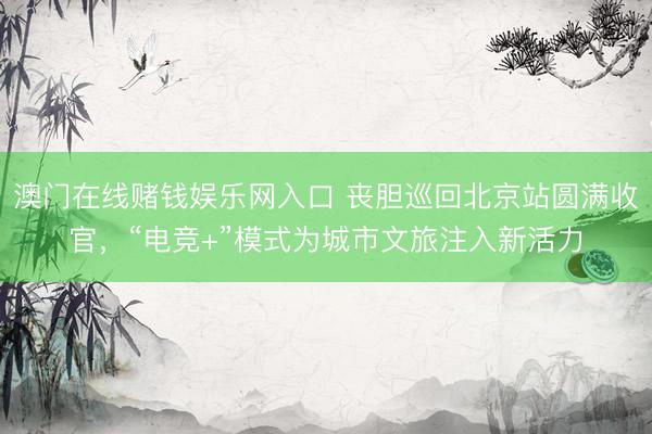 澳门在线赌钱娱乐网入口 丧胆巡回北京站圆满收官，“电竞+”模式为城市文旅注入新活力